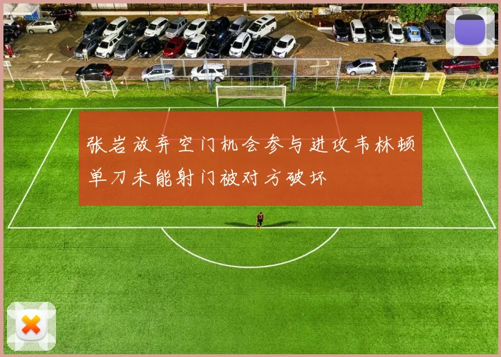 张岩放弃空门机会参与进攻韦林顿单刀未能射门被对方破坏