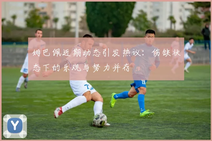 姆巴佩近期动态引发热议：伤缺状态下的乐观与努力并存