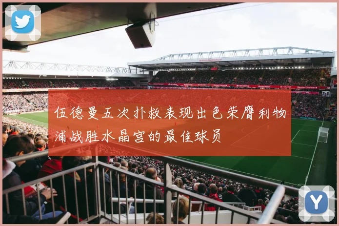 伍德曼五次扑救表现出色荣膺利物浦战胜水晶宫的最佳球员