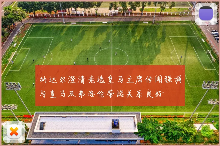 纳达尔澄清竞选皇马主席传闻强调与皇马及弗洛伦蒂诺关系良好