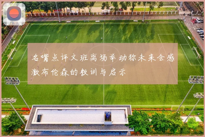 名嘴点评文班离场举动称未来会感激布伦森的教训与启示