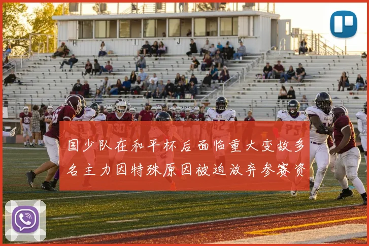 国少队在和平杯后面临重大变故多名主力因特殊原因被迫放弃参赛资格