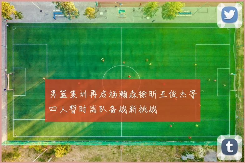男篮集训再启杨瀚森徐昕王俊杰等四人暂时离队备战新挑战