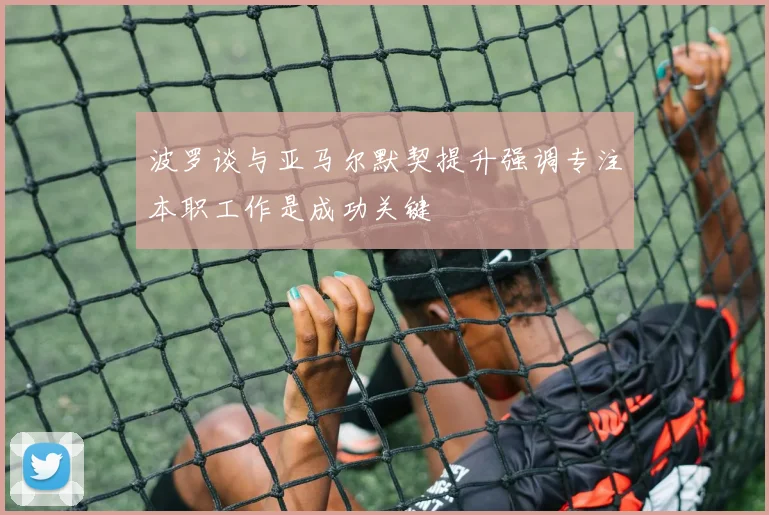 波罗谈与亚马尔默契提升强调专注本职工作是成功关键