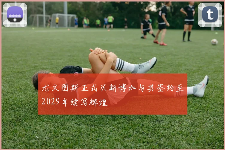 尤文图斯正式买断博加与其签约至2029年续写辉煌