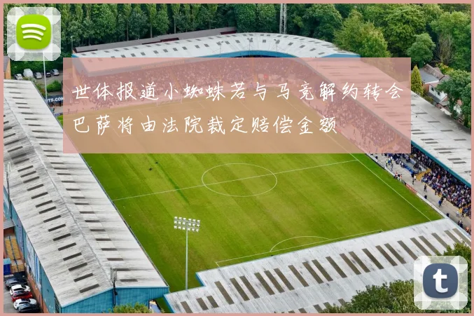 世体报道小蜘蛛若与马竞解约转会巴萨将由法院裁定赔偿金额