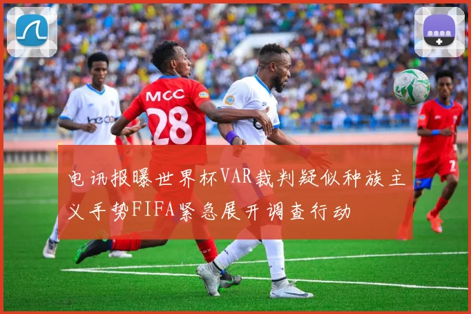 电讯报曝世界杯VAR裁判疑似种族主义手势FIFA紧急展开调查行动