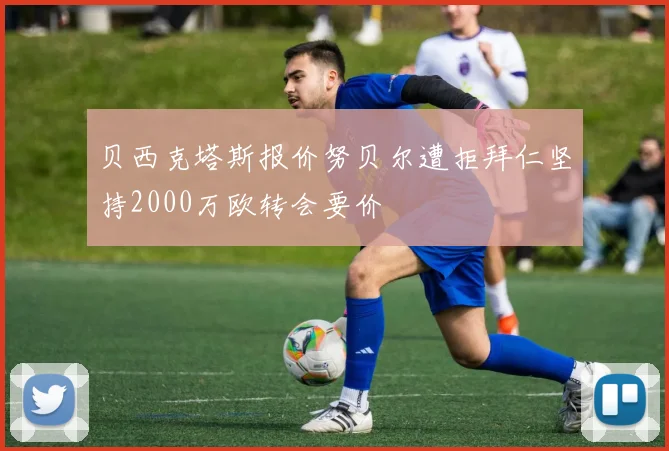 贝西克塔斯报价努贝尔遭拒拜仁坚持2000万欧转会要价