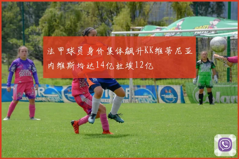 法甲球员身价集体飙升KK维蒂尼亚内维斯均达14亿杜埃12亿