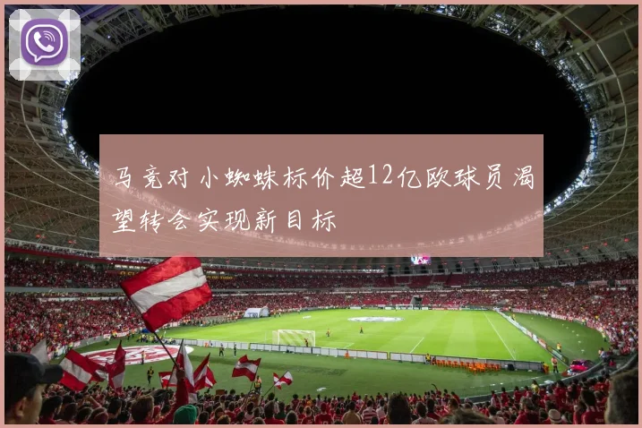 马竞对小蜘蛛标价超12亿欧球员渴望转会实现新目标