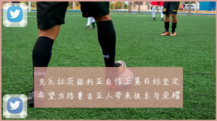 克瓦拉茨赫利亚自信卫冕目标坚定希望为格鲁吉亚人带来快乐与荣耀