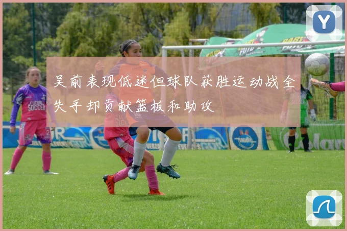 吴前表现低迷但球队获胜运动战全失手却贡献篮板和助攻