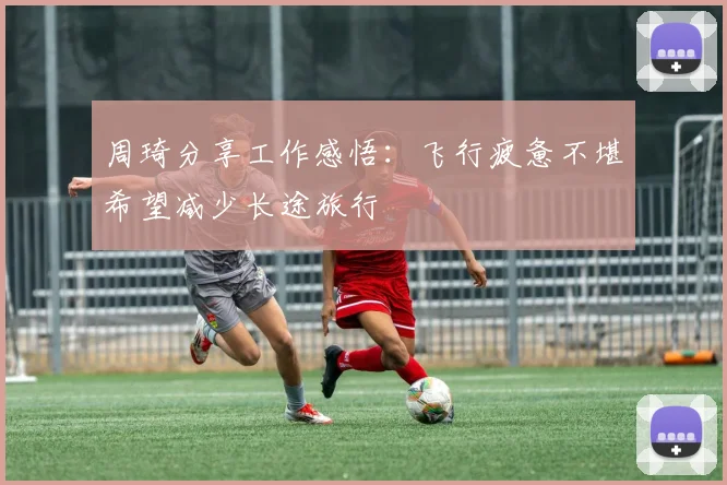 周琦分享工作感悟：飞行疲惫不堪希望减少长途旅行