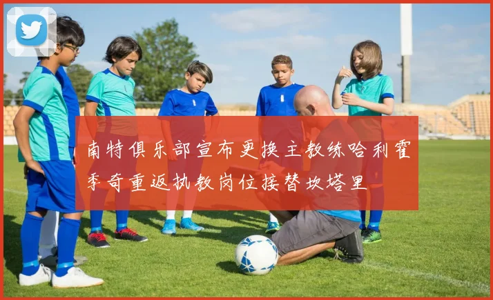 南特俱乐部宣布更换主教练哈利霍季奇重返执教岗位接替坎塔里