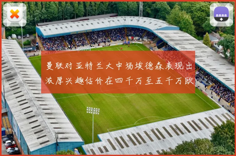 曼联对亚特兰大中场埃德森表现出浓厚兴趣估价在四千万至五千万欧元之间