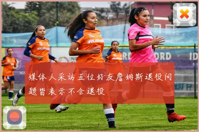 媒体人采访五位好友詹姆斯退役问题皆表示不会退役