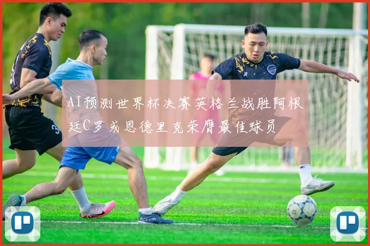 AI预测世界杯决赛英格兰战胜阿根廷C罗或恩德里克荣膺最佳球员