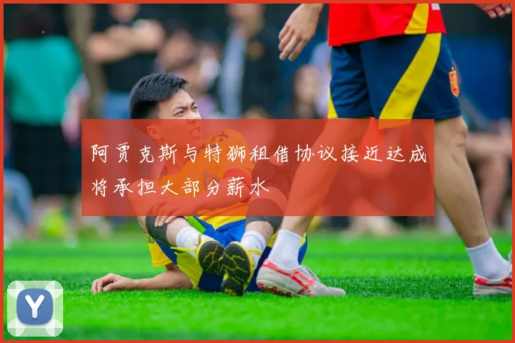 阿贾克斯与特狮租借协议接近达成将承担大部分薪水