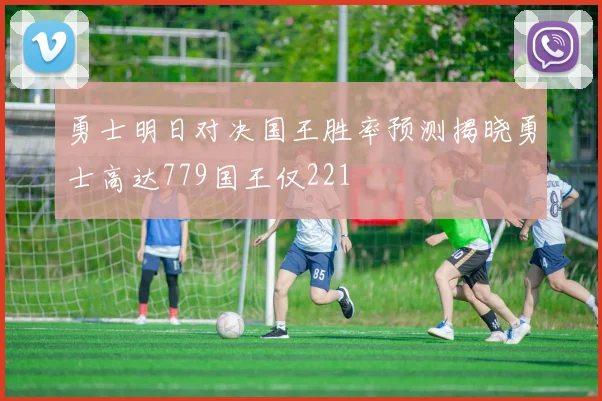 勇士明日对决国王胜率预测揭晓勇士高达779国王仅221