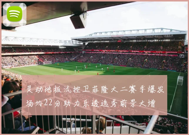 灵动地板流控卫菲隆大二赛季爆发场均22分助力乐透选秀前景大增