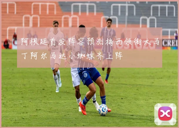 阿根廷首发阵容预测梅西领衔大马丁阿尔马达小蜘蛛齐上阵