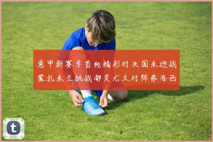 意甲新赛季首轮精彩对决国米迎战蒙扎米兰挑战都灵尤文对阵弗洛西诺内