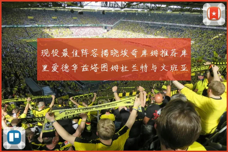 现役最佳阵容揭晓埃奇库姆推荐库里爱德华兹塔图姆杜兰特与文班亚马