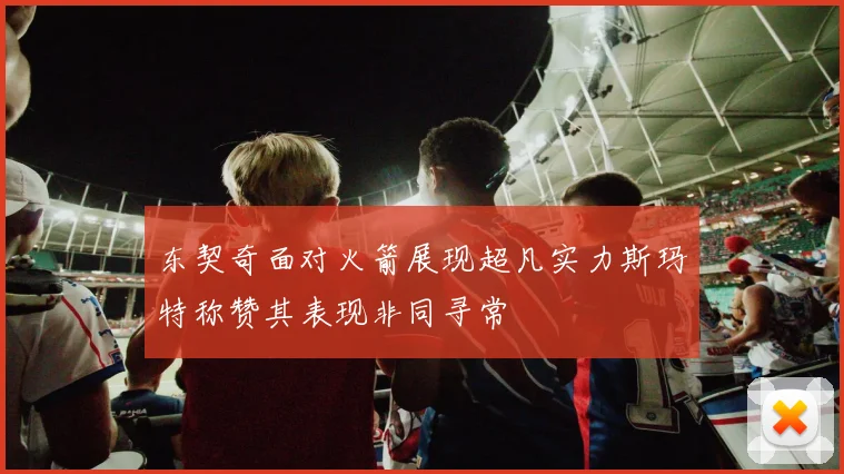 东契奇面对火箭展现超凡实力斯玛特称赞其表现非同寻常