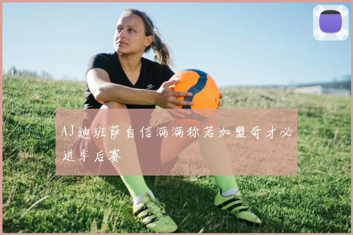 AJ迪班萨自信满满称若加盟奇才必进季后赛