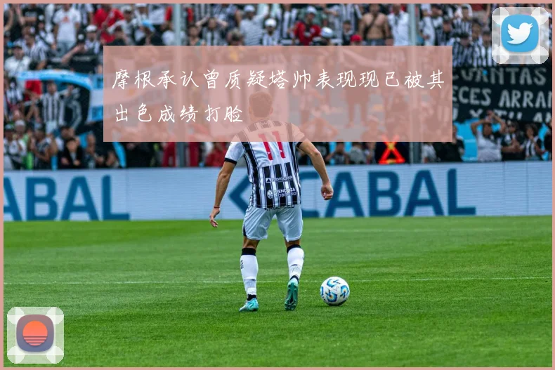 摩根承认曾质疑塔帅表现现已被其出色成绩打脸