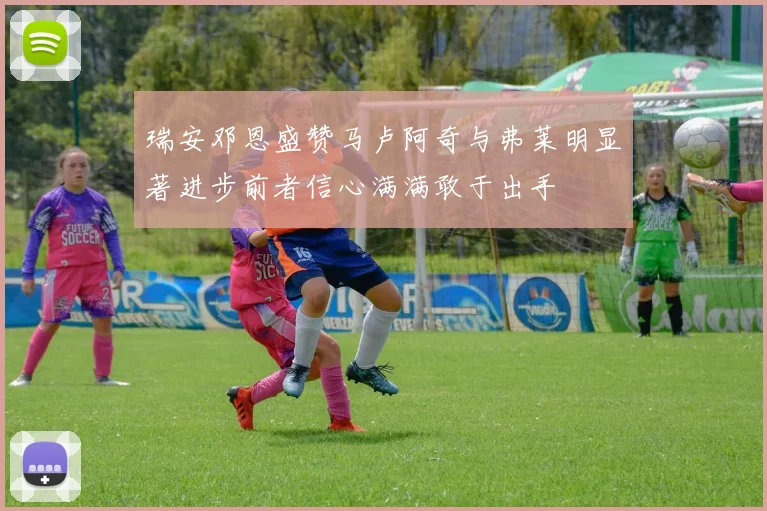 瑞安邓恩盛赞马卢阿奇与弗莱明显著进步前者信心满满敢于出手
