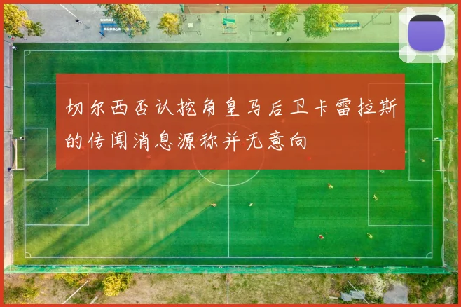 切尔西否认挖角皇马后卫卡雷拉斯的传闻消息源称并无意向