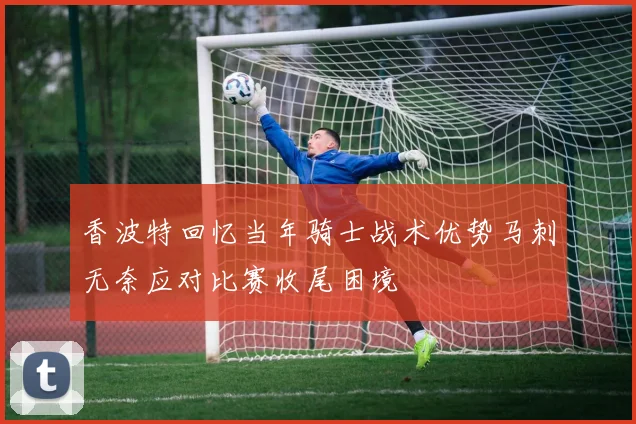 香波特回忆当年骑士战术优势马刺无奈应对比赛收尾困境