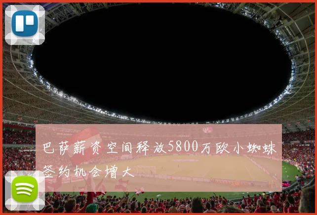 巴萨薪资空间释放5800万欧小蜘蛛签约机会增大